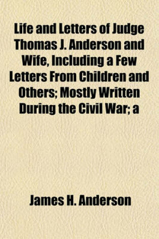 Cover of Life and Letters of Judge Thomas J. Anderson and Wife, Including a Few Letters from Children and Others; Mostly Written During the Civil War; A