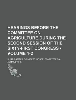 Book cover for Hearings Before the Committee on Agriculture During the Second Session of the Sixty-First Congress (Volume 1-2)