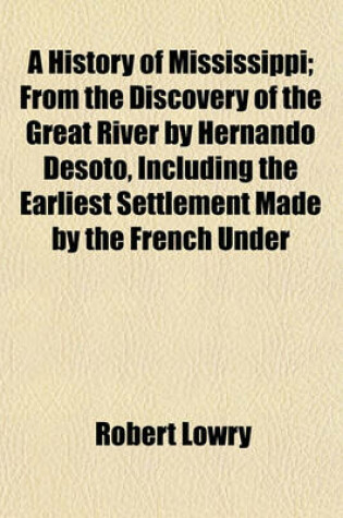 Cover of A History of Mississippi; From the Discovery of the Great River by Hernando Desoto, Including the Earliest Settlement Made by the French Under