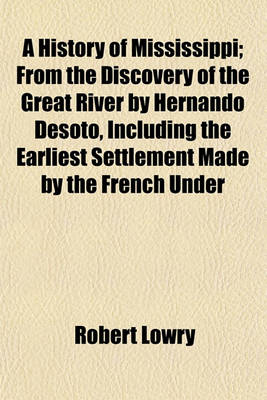 Book cover for A History of Mississippi; From the Discovery of the Great River by Hernando Desoto, Including the Earliest Settlement Made by the French Under