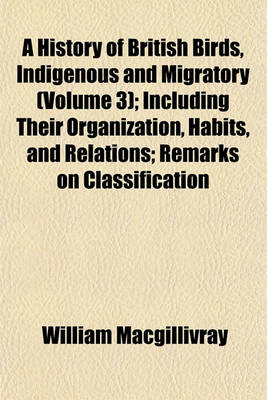 Book cover for A History of British Birds, Indigenous and Migratory (Volume 3); Including Their Organization, Habits, and Relations; Remarks on Classification