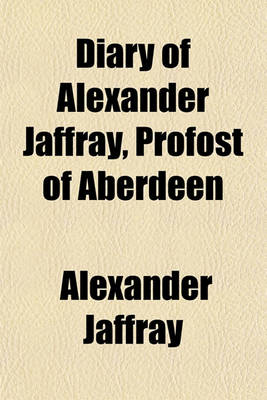 Book cover for Diary of Alexander Jaffray, Profost of Aberdeen; One of the Scottish Commissioners to King Charles II, and a Member of Cromwell's Parliament to Which Are Added Particulars of His Subsequent Life, Given in Connexion with Memoirs of the Rise, Progress, and