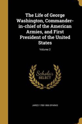 Cover of The Life of George Washington, Commander-In-Chief of the American Armies, and First President of the United States; Volume 2