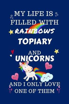 Book cover for My Life Is Filled With Rainbows Topiary And Unicorns And I Only Love One Of Them