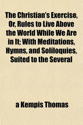 Book cover for The Christian's Exercise, Or, Rules to Live Above the World While We Are in It; With Meditations, Hymns, and Soliloquies, Suited to the Several