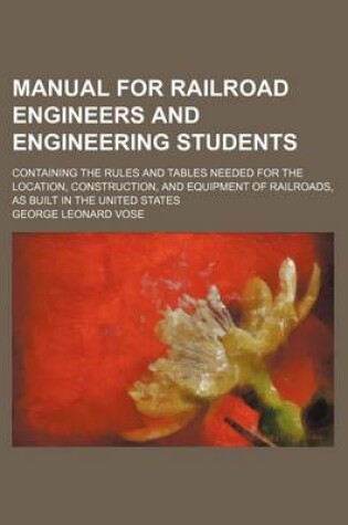 Cover of Manual for Railroad Engineers and Engineering Students; Containing the Rules and Tables Needed for the Location, Construction, and Equipment of Railroads, as Built in the United States