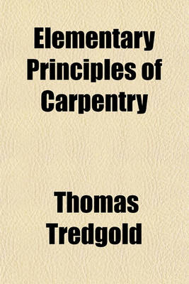 Book cover for Elementary Principles of Carpentry; A Treatise on the Pressure and Equilibrium of Timber Framing the Resistance of Timber and the Construction of Floors, Roofs, Centres, Bridges, &C. with Practical Rules and Examples. to Which Is Added an Essay on the Nat