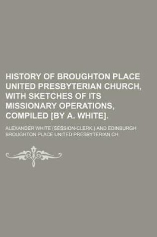 Cover of History of Broughton Place United Presbyterian Church, with Sketches of Its Missionary Operations, Compiled [By A. White].