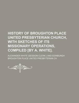 Book cover for History of Broughton Place United Presbyterian Church, with Sketches of Its Missionary Operations, Compiled [By A. White].