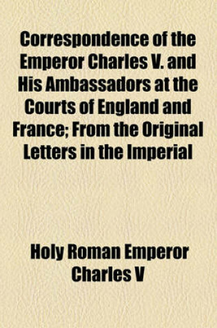 Cover of Correspondence of the Emperor Charles V. and His Ambassadors at the Courts of England and France; From the Original Letters in the Imperial