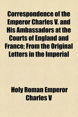 Book cover for Correspondence of the Emperor Charles V. and His Ambassadors at the Courts of England and France; From the Original Letters in the Imperial