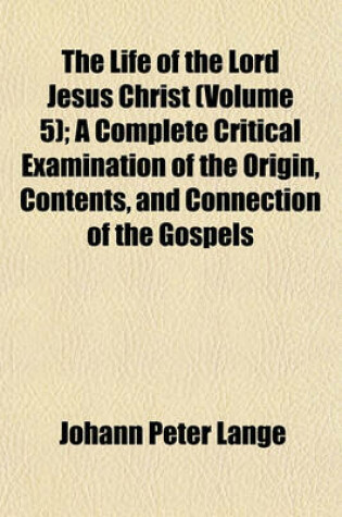 Cover of The Life of the Lord Jesus Christ; A Complete Critical Examination of the Origin, Contents, and Connection of the Gospels. Translated from the German of J. P. Lange Volume 5