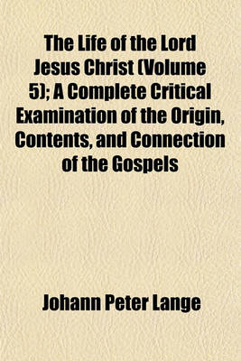 Book cover for The Life of the Lord Jesus Christ; A Complete Critical Examination of the Origin, Contents, and Connection of the Gospels. Translated from the German of J. P. Lange Volume 5