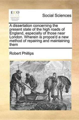 Cover of A Dissertation Concerning the Present State of the High Roads of England, Especially of Those Near London. Wherein Is Propos'd a New Method of Repairing and Maintaining Them