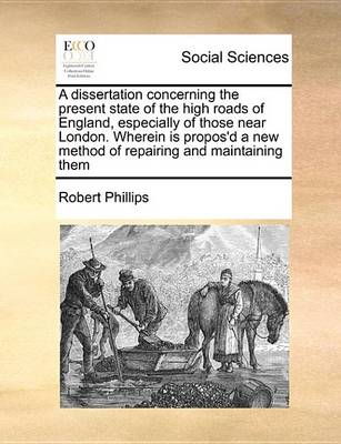 Book cover for A Dissertation Concerning the Present State of the High Roads of England, Especially of Those Near London. Wherein Is Propos'd a New Method of Repairing and Maintaining Them