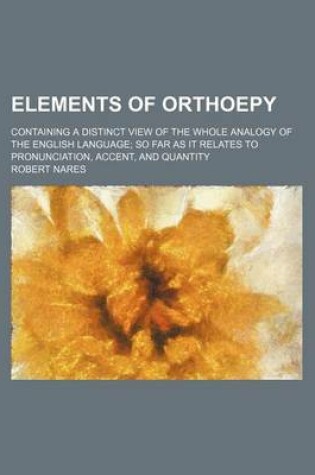 Cover of Elements of Orthoepy; Containing a Distinct View of the Whole Analogy of the English Language So Far as It Relates to Pronunciation, Accent, and Quantity