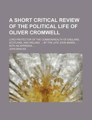 Book cover for A Short Critical Review of the Political Life of Oliver Cromwell; Lord Protector of the Commonwealth of England, Scotland, and Ireland. by the Late