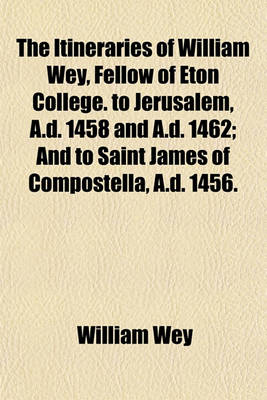 Book cover for The Itineraries of William Wey, Fellow of Eton College. to Jerusalem, A.D. 1458 and A.D. 1462; And to Saint James of Compostella, A.D. 1456.