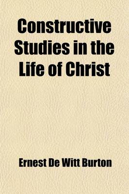 Book cover for Constructive Studies in the Life of Christ; An Aid to Historical Study and a Condensed Commentary on the Gospels, for Use in Advanced Bible Classes