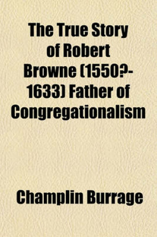 Cover of The True Story of Robert Browne (1550?-1633) Father of Congregationalism