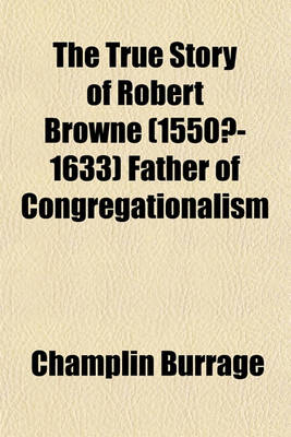 Book cover for The True Story of Robert Browne (1550?-1633) Father of Congregationalism