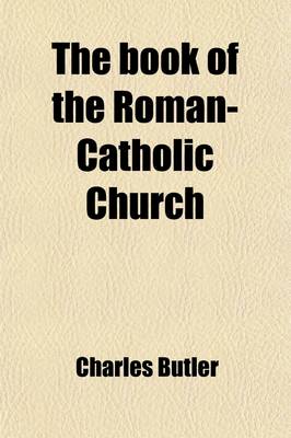 Book cover for The Book of the Roman-Catholic Church; In a Series of Letters Addressed to Robt. Southey, Esq., LL.D., on His Book of the Church