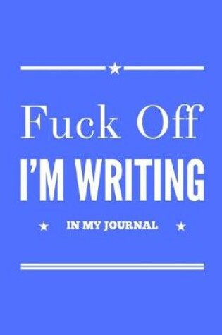 Cover of Fuck Off I'm Writing In My Journal Blue Notebook 150 College Ruled Pages 8.5 X 11