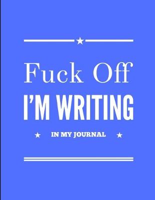 Book cover for Fuck Off I'm Writing In My Journal Blue Notebook 150 College Ruled Pages 8.5 X 11