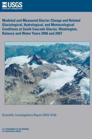 Cover of Modeled and Measured Glacier Change and Related Glaciological, Hydrological, and Meteorological Conditions at South Cascade Glacier, Washington, Balance and Water Years 2006 and 2007