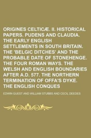 Cover of I. Origines Celticae. II. Historical Papers. Pudens and Claudia. the Early English Settlements in South Britain. the 'Belgic Ditches' and the Probable Date of Stonehenge. the Four Roman Ways. the Welsh and English Boundaries After A.D.