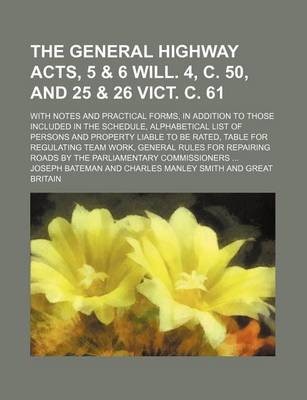 Book cover for The General Highway Acts, 5 & 6 Will. 4, C. 50, and 25 & 26 Vict. C. 61; With Notes and Practical Forms, in Addition to Those Included in the Schedule, Alphabetical List of Persons and Property Liable to Be Rated, Table for Regulating Team Work, General Rules