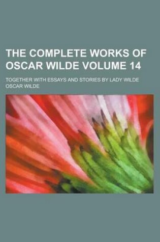 Cover of The Complete Works of Oscar Wilde; Together with Essays and Stories by Lady Wilde Volume 14