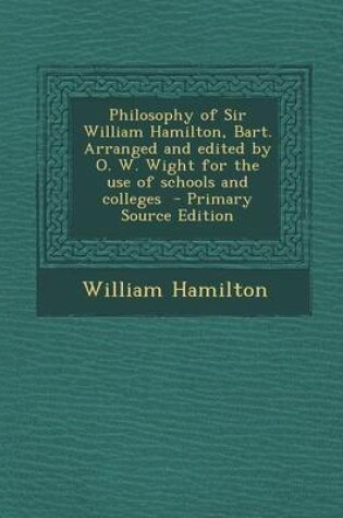 Cover of Philosophy of Sir William Hamilton, Bart. Arranged and Edited by O. W. Wight for the Use of Schools and Colleges - Primary Source Edition