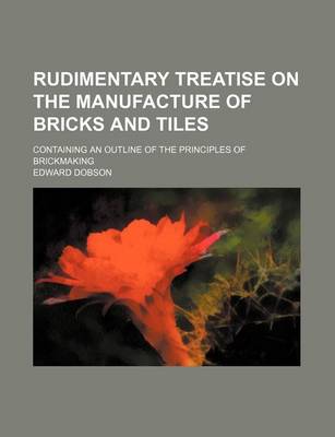 Book cover for Rudimentary Treatise on the Manufacture of Bricks and Tiles; Containing an Outline of the Principles of Brickmaking