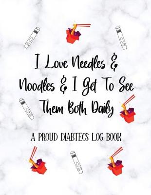 Book cover for I Love needles & noodles & I get To See Them Both Daily A PROUD DIABETICS LOG BOOK