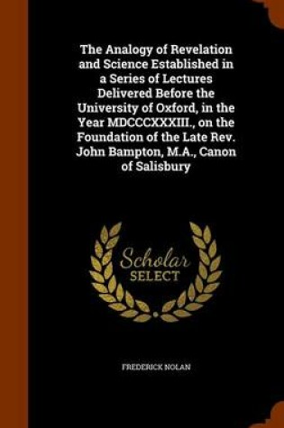 Cover of The Analogy of Revelation and Science Established in a Series of Lectures Delivered Before the University of Oxford, in the Year MDCCCXXXIII., on the Foundation of the Late REV. John Bampton, M.A., Canon of Salisbury