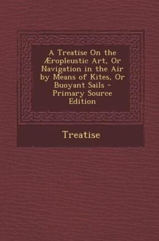 Cover of A Treatise on the Aeropleustic Art, or Navigation in the Air by Means of Kites, or Buoyant Sails - Primary Source Edition