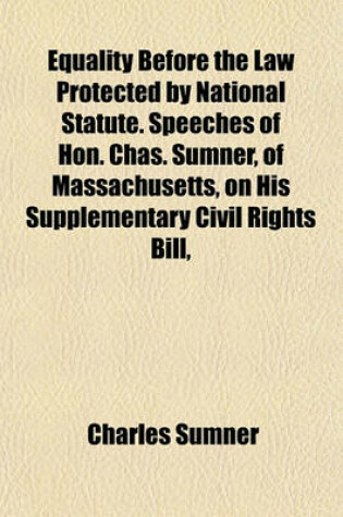 Cover of Equality Before the Law Protected by National Statute. Speeches of Hon. Chas. Sumner, of Massachusetts, on His Supplementary Civil Rights Bill,