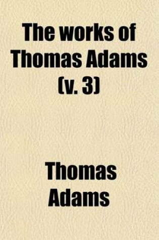 Cover of The Works of Thomas Adams (Volume 3); Being the Sum of His Sermons, Meditations, and Other Divine and Moral Discourses