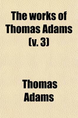 Book cover for The Works of Thomas Adams (Volume 3); Being the Sum of His Sermons, Meditations, and Other Divine and Moral Discourses