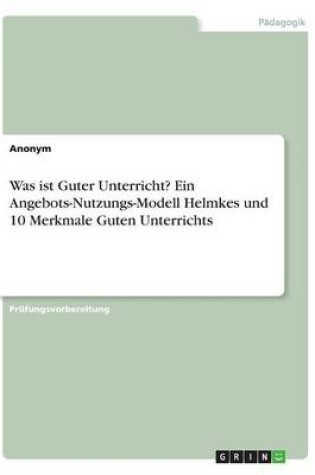 Cover of Was ist Guter Unterricht? Ein Angebots-Nutzungs-Modell Helmkes und 10 Merkmale Guten Unterrichts