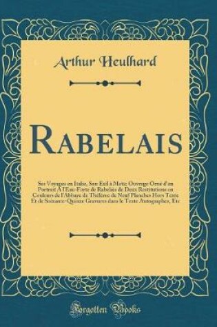 Cover of Rabelais: Ses Voyages en Italie, Son Exil à Metz; Ouvrage Orné d'un Portrait A l'Eau-Forte de Rabelais de Deux Restitutions en Couleurs de l'Abbaye de Thélème de Neuf Planches Hors Texte Et de Soixante-Quinze Gravures dans le Texte Autographes, Etc