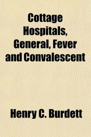 Cover of Cottage Hospitals, General, Fever and Convalescent; Their Progress, Management and Work in Great Britain and Ireland, and the United States of America