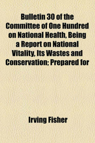Cover of Bulletin 30 of the Committee of One Hundred on National Health, Being a Report on National Vitality, Its Wastes and Conservation; Prepared for