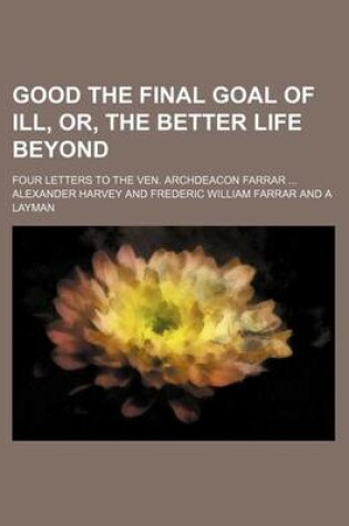 Cover of Good the Final Goal of Ill, Or, the Better Life Beyond; Four Letters to the Ven. Archdeacon Farrar