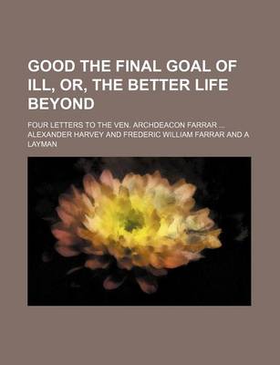 Book cover for Good the Final Goal of Ill, Or, the Better Life Beyond; Four Letters to the Ven. Archdeacon Farrar