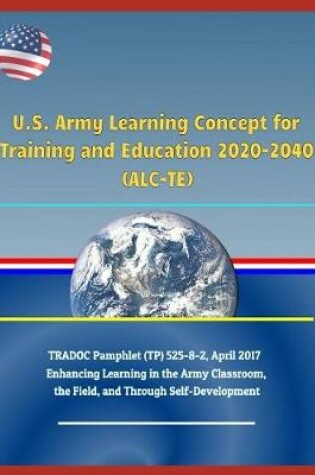 Cover of U.S. Army Learning Concept for Training and Education 2020-2040 (Alc-Te), Tradoc Pamphlet (Tp) 525-8-2, April 2017 - Enhancing Learning in the Army Classroom, the Field, and Through Self-Development