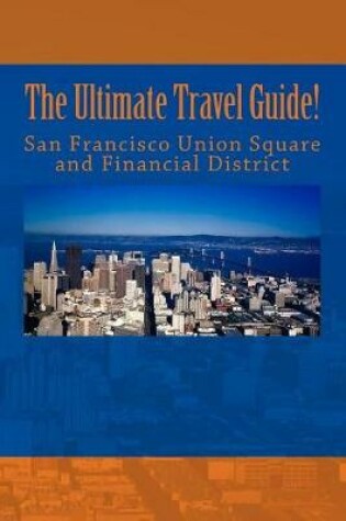 Cover of The Ultimate San Francisco Union Square and Financial District Travel Guide!