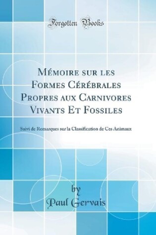 Cover of Mémoire sur les Formes Cérébrales Propres aux Carnivores Vivants Et Fossiles: Suivi de Remarques sur la Classification de Ces Animaux (Classic Reprint)
