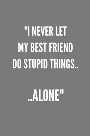 Cover of "I Never Let My Best Friend Do Stupid Things.. ..ALONE"